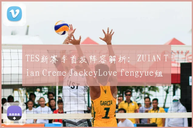 TES新赛季首发阵容解析：ZUIAN Tian Creme JackeyLove fengyue组合