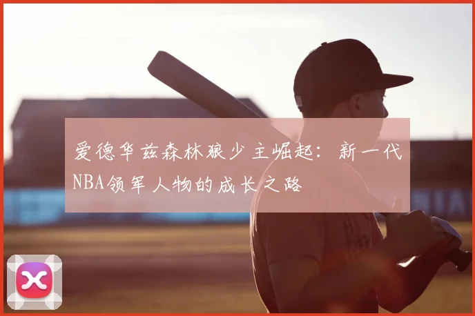 爱德华兹森林狼少主崛起：新一代NBA领军人物的成长之路