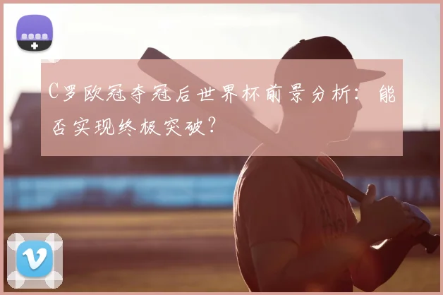 C罗欧冠夺冠后世界杯前景分析：能否实现终极突破？