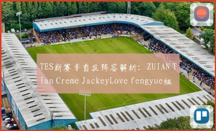 TES新赛季首发阵容解析:ZUIAN Tian Creme JackeyLove fengyue组合