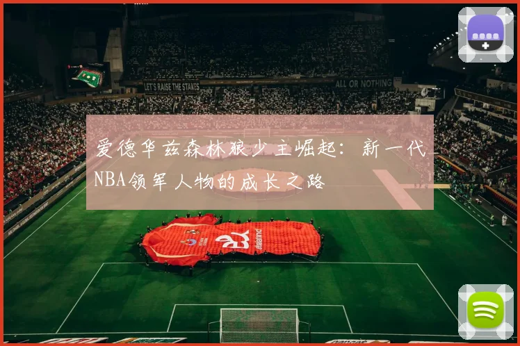 爱德华兹森林狼少主崛起：新一代NBA领军人物的成长之路
