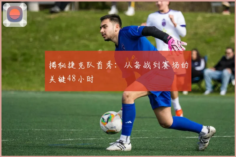 揭秘捷克队首秀：从备战到赛场的关键48小时