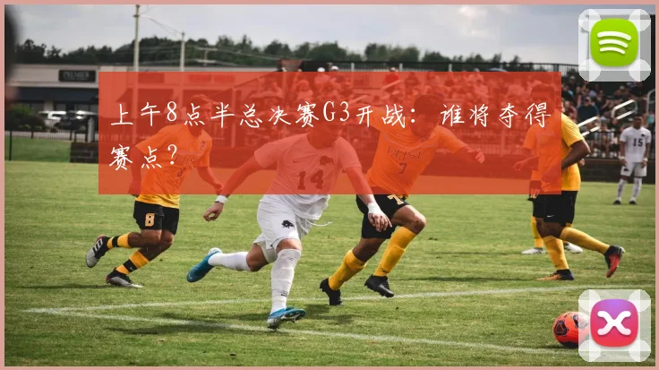 上午8点半总决赛G3开战:谁将夺得赛点?